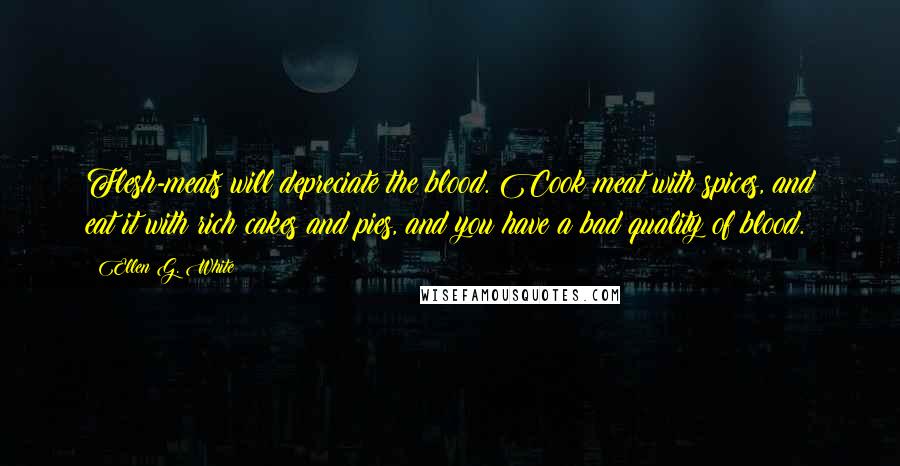 Ellen G. White Quotes: Flesh-meats will depreciate the blood. Cook meat with spices, and eat it with rich cakes and pies, and you have a bad quality of blood.