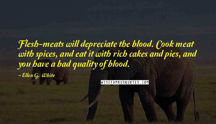 Ellen G. White Quotes: Flesh-meats will depreciate the blood. Cook meat with spices, and eat it with rich cakes and pies, and you have a bad quality of blood.