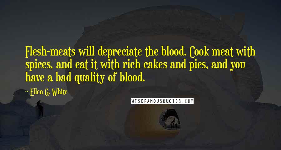 Ellen G. White Quotes: Flesh-meats will depreciate the blood. Cook meat with spices, and eat it with rich cakes and pies, and you have a bad quality of blood.