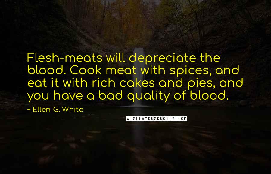 Ellen G. White Quotes: Flesh-meats will depreciate the blood. Cook meat with spices, and eat it with rich cakes and pies, and you have a bad quality of blood.