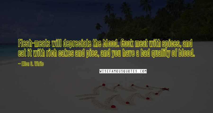 Ellen G. White Quotes: Flesh-meats will depreciate the blood. Cook meat with spices, and eat it with rich cakes and pies, and you have a bad quality of blood.