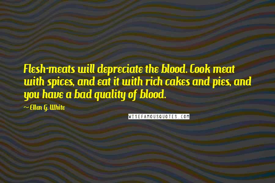 Ellen G. White Quotes: Flesh-meats will depreciate the blood. Cook meat with spices, and eat it with rich cakes and pies, and you have a bad quality of blood.