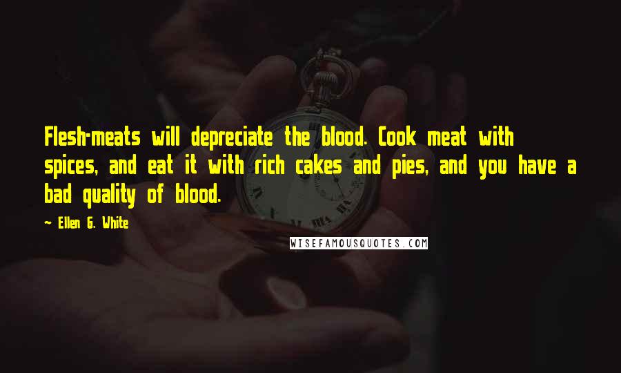 Ellen G. White Quotes: Flesh-meats will depreciate the blood. Cook meat with spices, and eat it with rich cakes and pies, and you have a bad quality of blood.