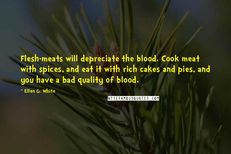 Ellen G. White Quotes: Flesh-meats will depreciate the blood. Cook meat with spices, and eat it with rich cakes and pies, and you have a bad quality of blood.