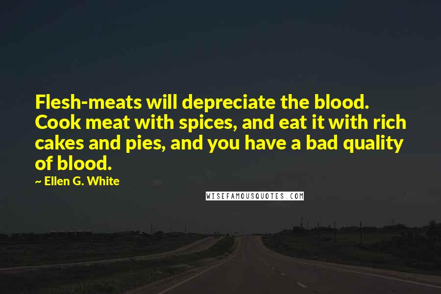 Ellen G. White Quotes: Flesh-meats will depreciate the blood. Cook meat with spices, and eat it with rich cakes and pies, and you have a bad quality of blood.