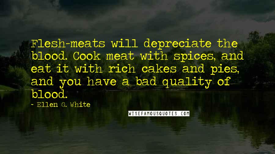 Ellen G. White Quotes: Flesh-meats will depreciate the blood. Cook meat with spices, and eat it with rich cakes and pies, and you have a bad quality of blood.