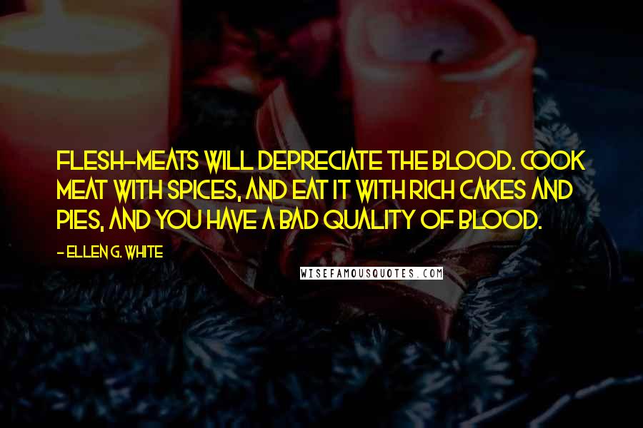Ellen G. White Quotes: Flesh-meats will depreciate the blood. Cook meat with spices, and eat it with rich cakes and pies, and you have a bad quality of blood.
