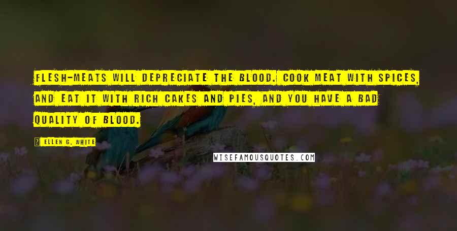 Ellen G. White Quotes: Flesh-meats will depreciate the blood. Cook meat with spices, and eat it with rich cakes and pies, and you have a bad quality of blood.