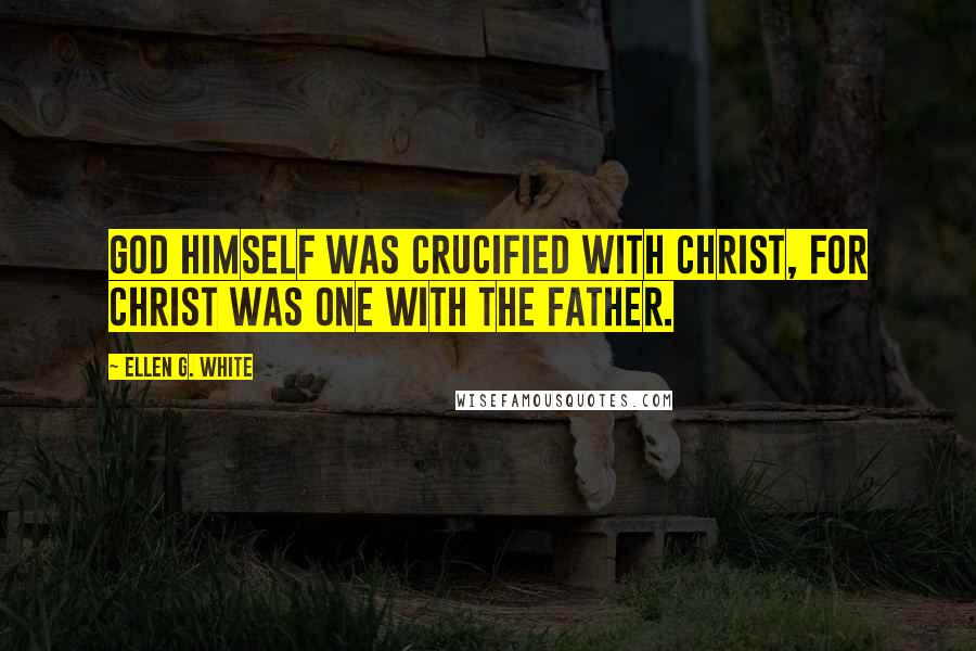 Ellen G. White Quotes: God Himself was crucified with Christ, for Christ was one with the Father.