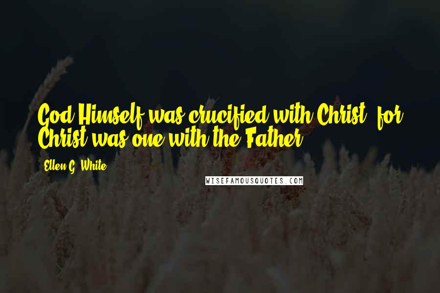 Ellen G. White Quotes: God Himself was crucified with Christ, for Christ was one with the Father.