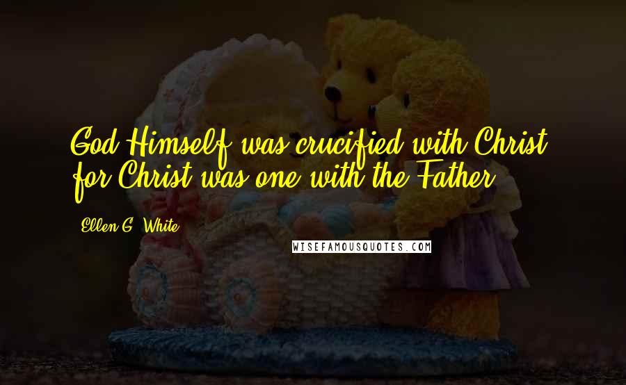 Ellen G. White Quotes: God Himself was crucified with Christ, for Christ was one with the Father.