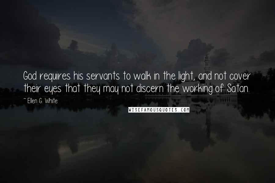 Ellen G. White Quotes: God requires his servants to walk in the light, and not cover their eyes that they may not discern the working of Satan.