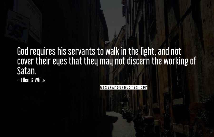 Ellen G. White Quotes: God requires his servants to walk in the light, and not cover their eyes that they may not discern the working of Satan.