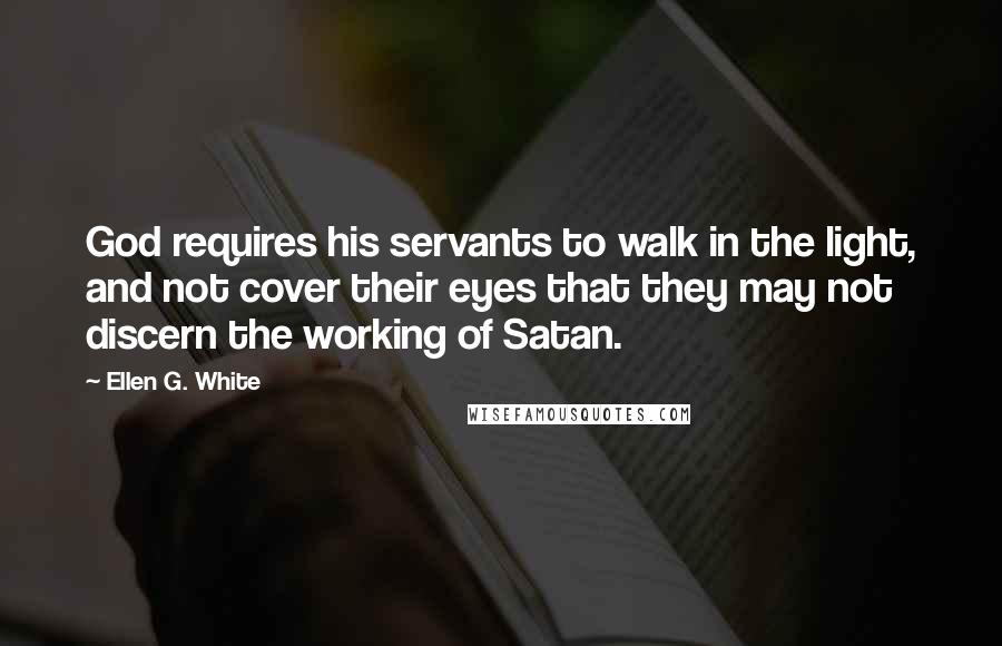 Ellen G. White Quotes: God requires his servants to walk in the light, and not cover their eyes that they may not discern the working of Satan.