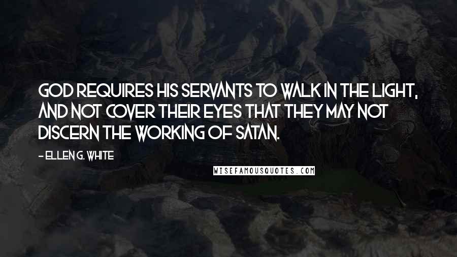 Ellen G. White Quotes: God requires his servants to walk in the light, and not cover their eyes that they may not discern the working of Satan.