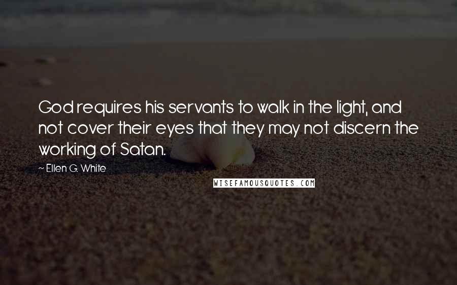 Ellen G. White Quotes: God requires his servants to walk in the light, and not cover their eyes that they may not discern the working of Satan.