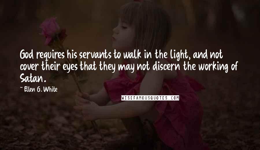 Ellen G. White Quotes: God requires his servants to walk in the light, and not cover their eyes that they may not discern the working of Satan.