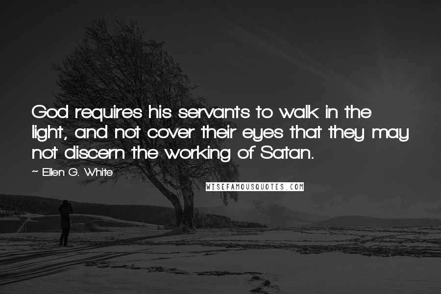 Ellen G. White Quotes: God requires his servants to walk in the light, and not cover their eyes that they may not discern the working of Satan.