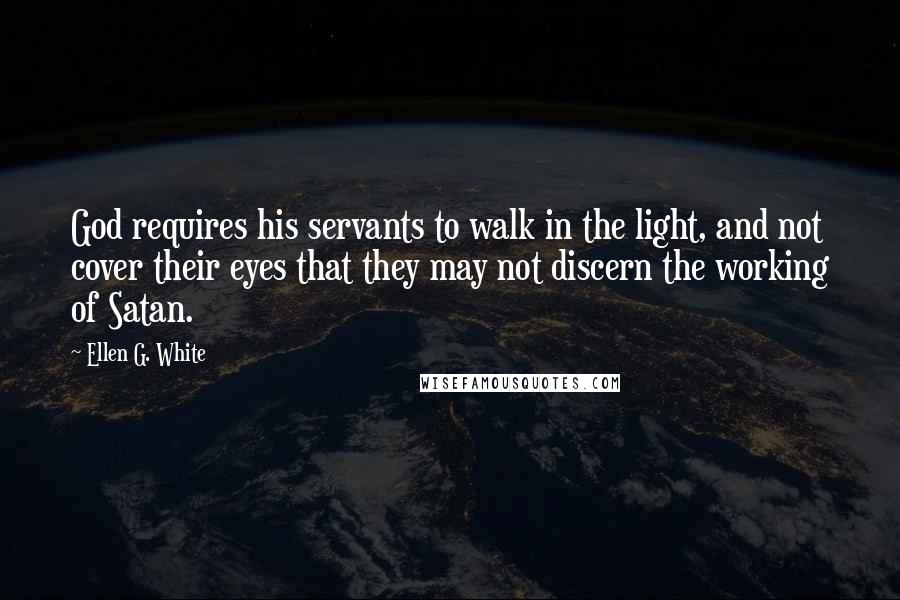 Ellen G. White Quotes: God requires his servants to walk in the light, and not cover their eyes that they may not discern the working of Satan.