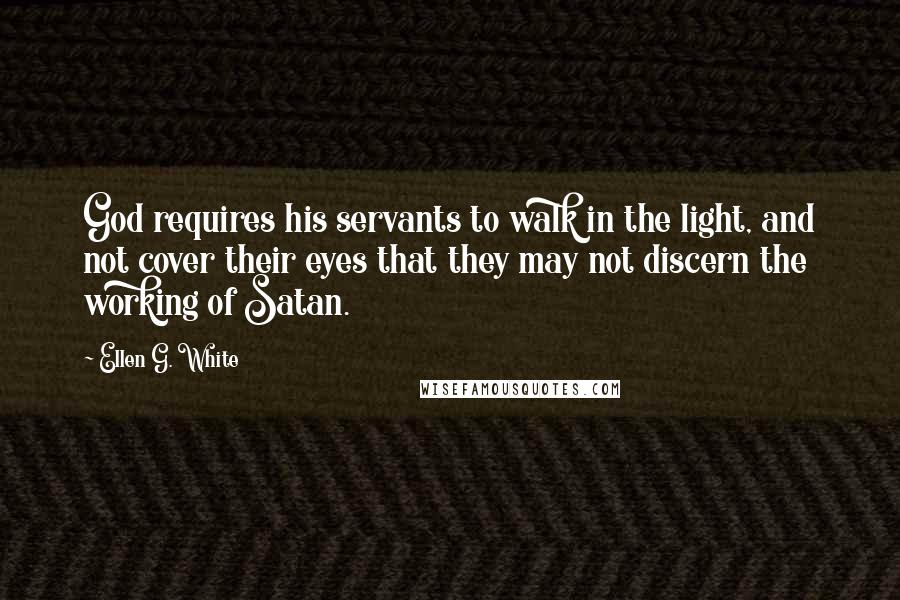Ellen G. White Quotes: God requires his servants to walk in the light, and not cover their eyes that they may not discern the working of Satan.