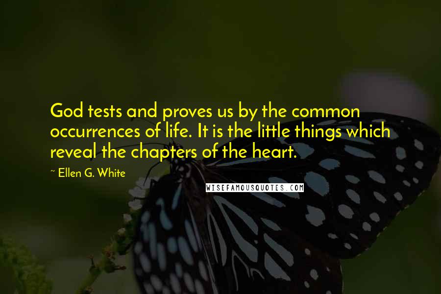 Ellen G. White Quotes: God tests and proves us by the common occurrences of life. It is the little things which reveal the chapters of the heart.