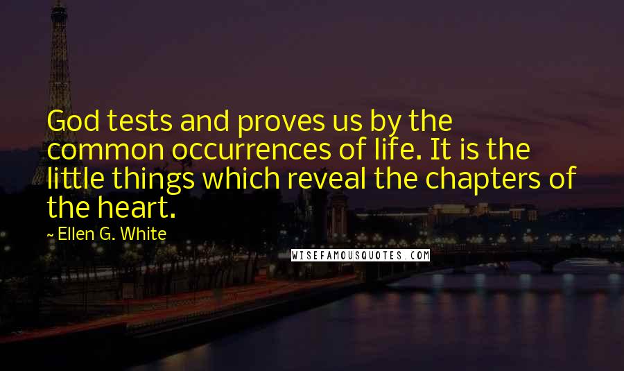 Ellen G. White Quotes: God tests and proves us by the common occurrences of life. It is the little things which reveal the chapters of the heart.