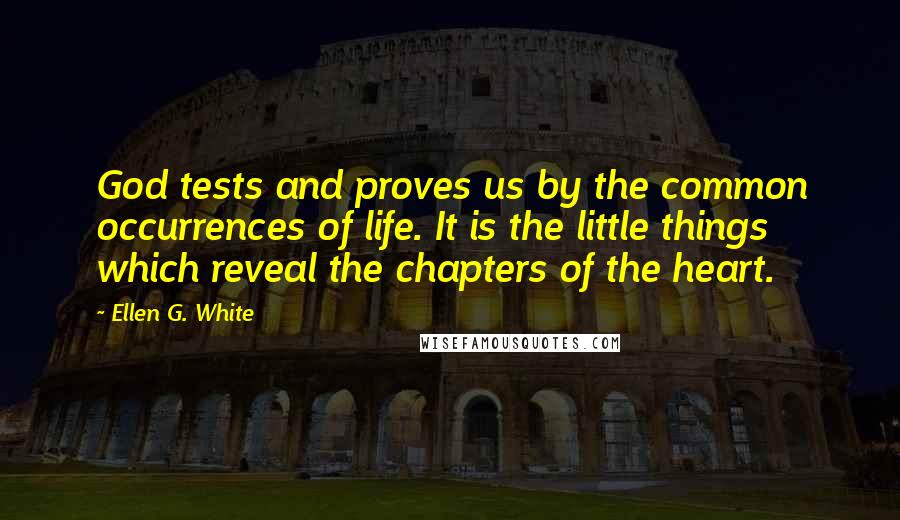 Ellen G. White Quotes: God tests and proves us by the common occurrences of life. It is the little things which reveal the chapters of the heart.