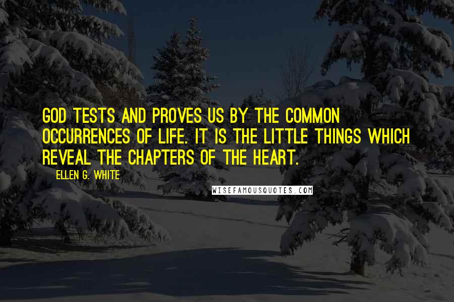 Ellen G. White Quotes: God tests and proves us by the common occurrences of life. It is the little things which reveal the chapters of the heart.