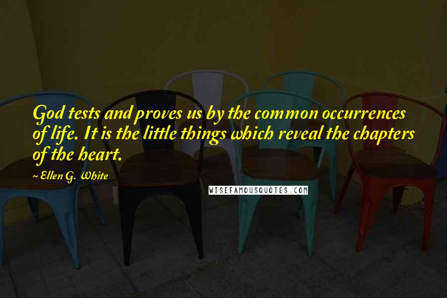 Ellen G. White Quotes: God tests and proves us by the common occurrences of life. It is the little things which reveal the chapters of the heart.