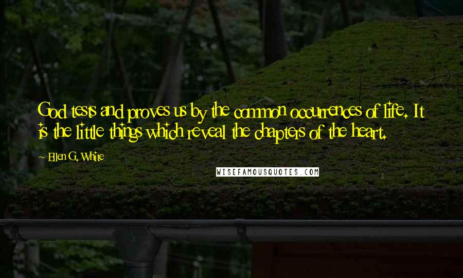 Ellen G. White Quotes: God tests and proves us by the common occurrences of life. It is the little things which reveal the chapters of the heart.