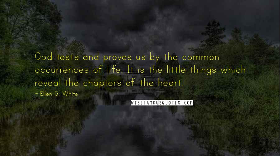 Ellen G. White Quotes: God tests and proves us by the common occurrences of life. It is the little things which reveal the chapters of the heart.