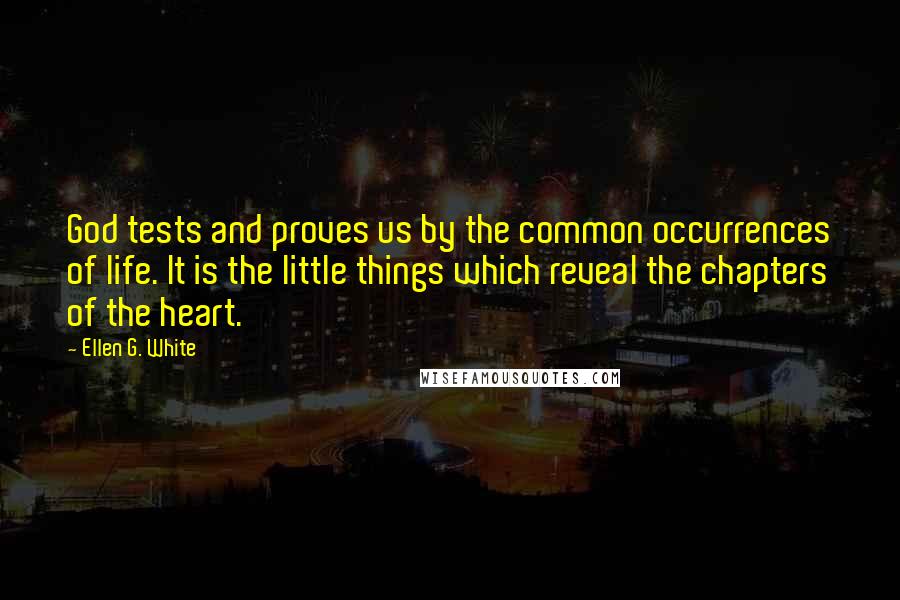 Ellen G. White Quotes: God tests and proves us by the common occurrences of life. It is the little things which reveal the chapters of the heart.