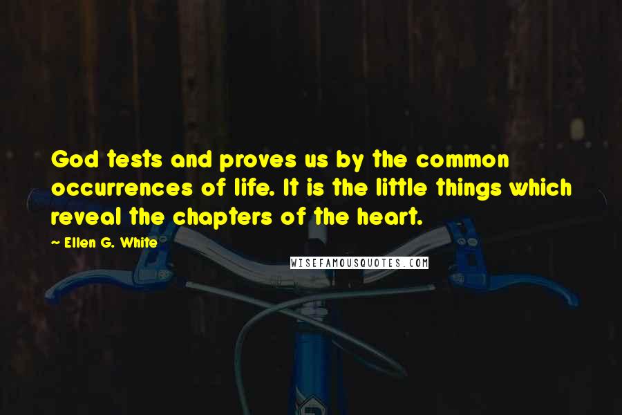 Ellen G. White Quotes: God tests and proves us by the common occurrences of life. It is the little things which reveal the chapters of the heart.