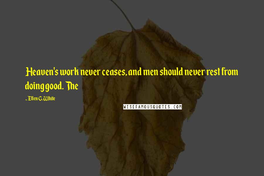 Ellen G. White Quotes: Heaven's work never ceases, and men should never rest from doing good. The