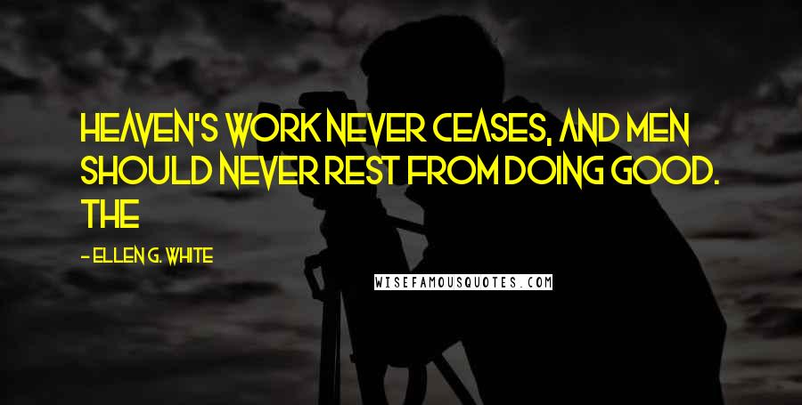 Ellen G. White Quotes: Heaven's work never ceases, and men should never rest from doing good. The