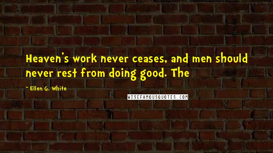 Ellen G. White Quotes: Heaven's work never ceases, and men should never rest from doing good. The