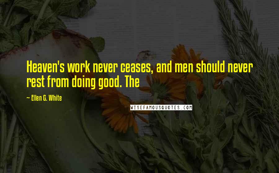 Ellen G. White Quotes: Heaven's work never ceases, and men should never rest from doing good. The