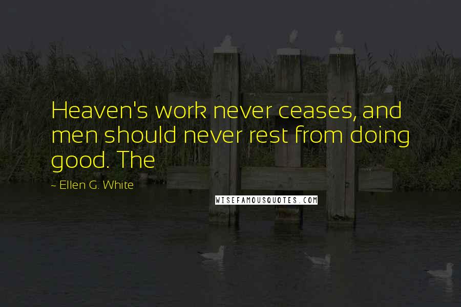 Ellen G. White Quotes: Heaven's work never ceases, and men should never rest from doing good. The