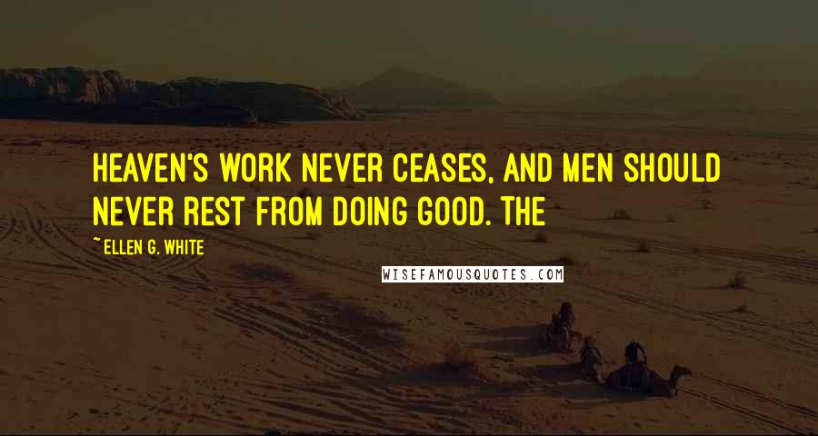 Ellen G. White Quotes: Heaven's work never ceases, and men should never rest from doing good. The