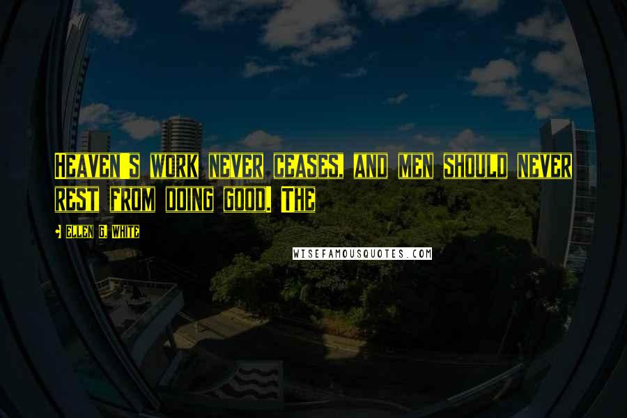 Ellen G. White Quotes: Heaven's work never ceases, and men should never rest from doing good. The