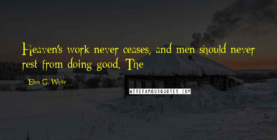 Ellen G. White Quotes: Heaven's work never ceases, and men should never rest from doing good. The