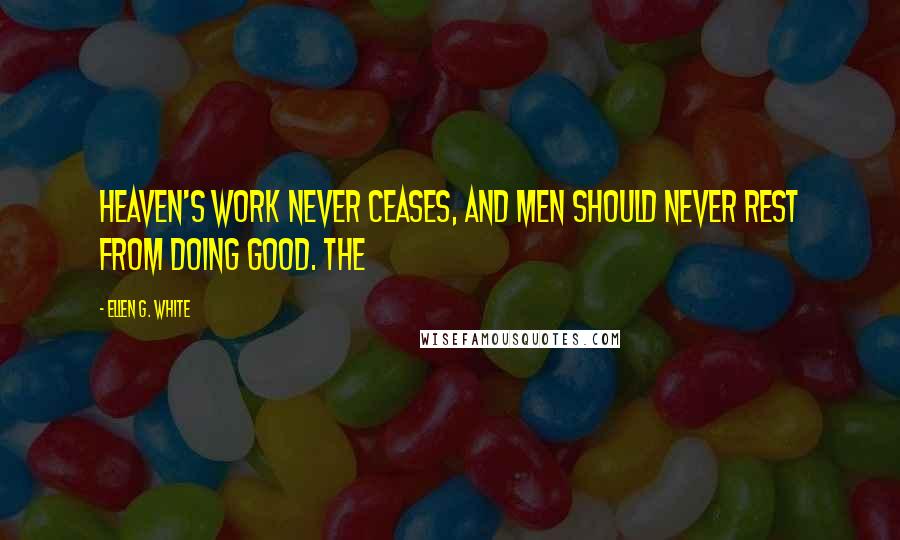 Ellen G. White Quotes: Heaven's work never ceases, and men should never rest from doing good. The