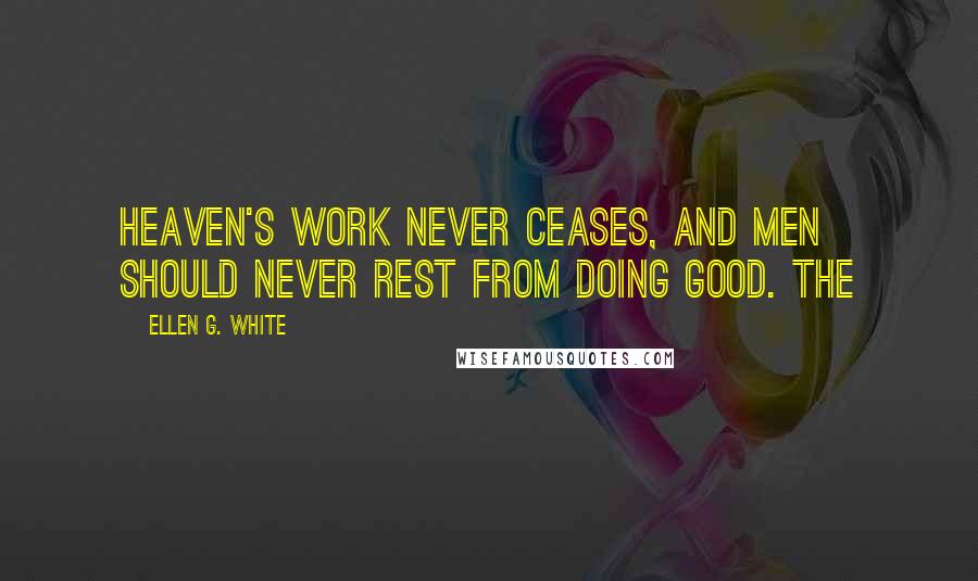 Ellen G. White Quotes: Heaven's work never ceases, and men should never rest from doing good. The