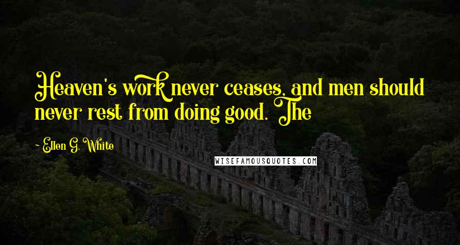 Ellen G. White Quotes: Heaven's work never ceases, and men should never rest from doing good. The
