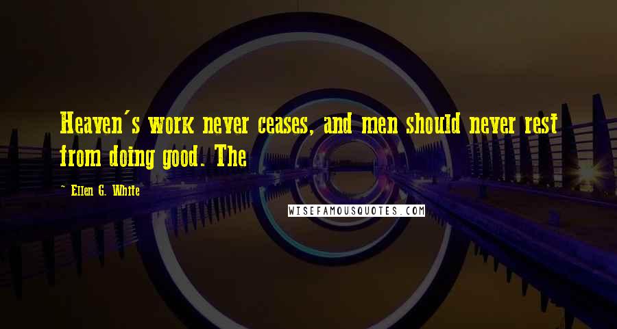 Ellen G. White Quotes: Heaven's work never ceases, and men should never rest from doing good. The