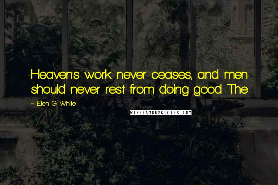 Ellen G. White Quotes: Heaven's work never ceases, and men should never rest from doing good. The