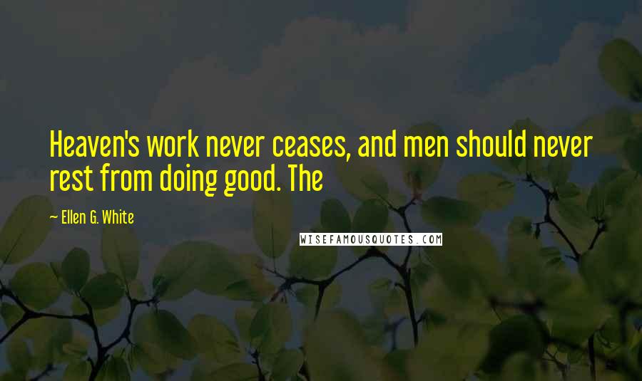 Ellen G. White Quotes: Heaven's work never ceases, and men should never rest from doing good. The