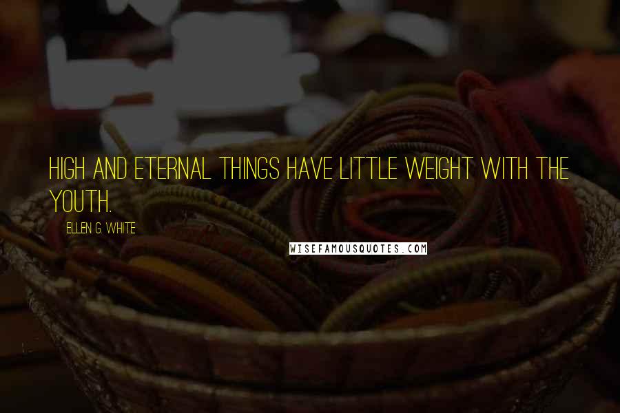 Ellen G. White Quotes: High and eternal things have little weight with the youth.