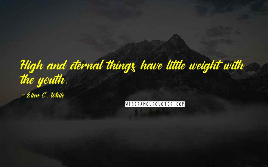 Ellen G. White Quotes: High and eternal things have little weight with the youth.