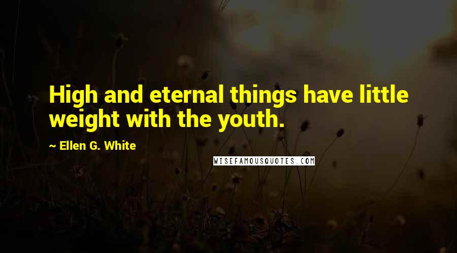 Ellen G. White Quotes: High and eternal things have little weight with the youth.